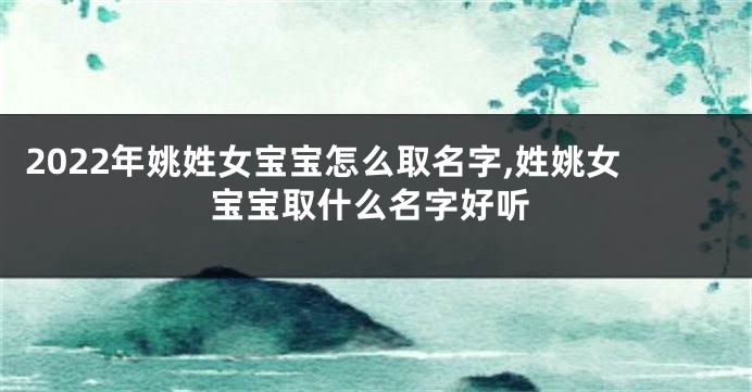 2022年姚姓女宝宝怎么取名字,姓姚女宝宝取什么名字好听