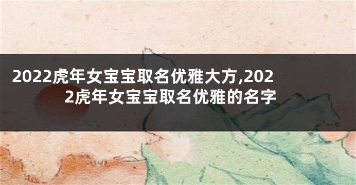 2022虎年女宝宝取名优雅大方,2022虎年女宝宝取名优雅的名字