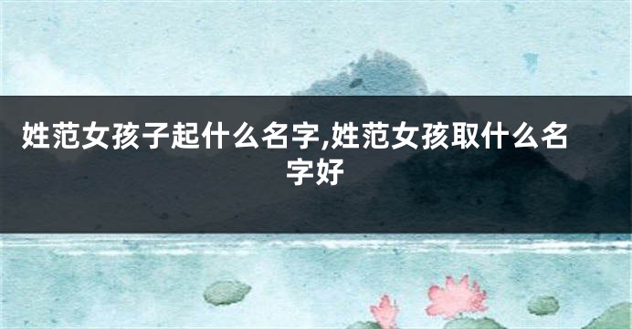 姓范女孩子起什么名字,姓范女孩取什么名字好