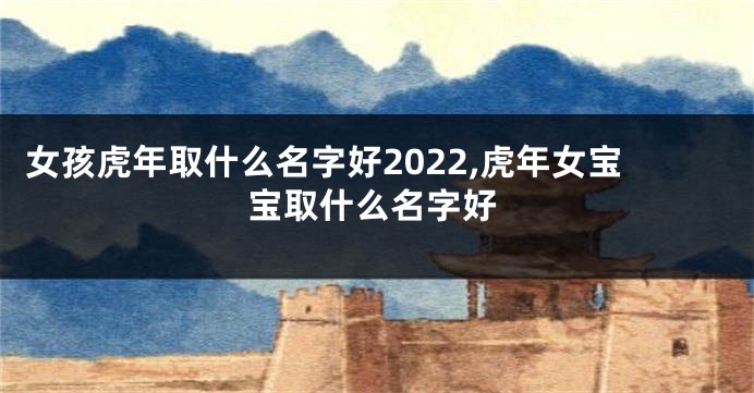 女孩虎年取什么名字好2022,虎年女宝宝取什么名字好