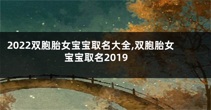 2022双胞胎女宝宝取名大全,双胞胎女宝宝取名2019