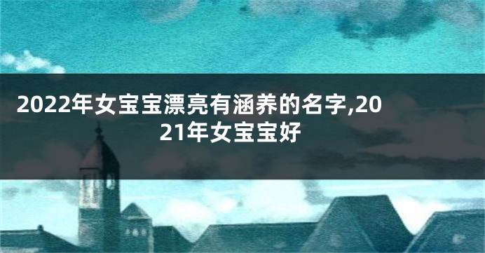 2022年女宝宝漂亮有涵养的名字,2021年女宝宝好