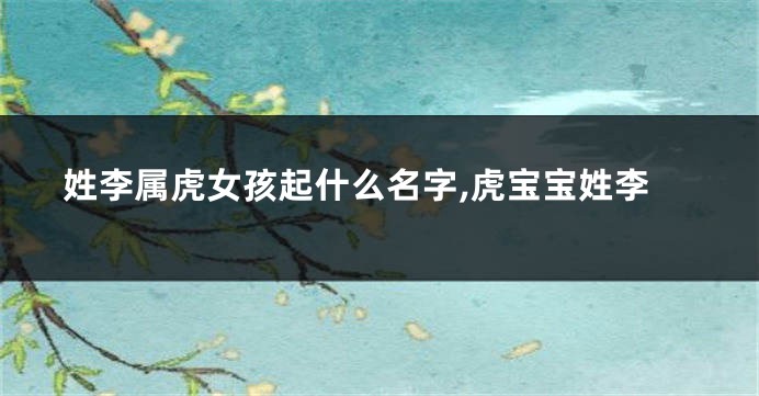 姓李属虎女孩起什么名字,虎宝宝姓李
