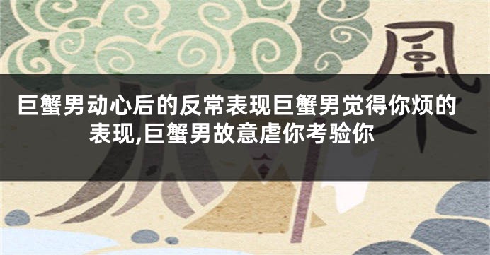 巨蟹男动心后的反常表现巨蟹男觉得你烦的表现,巨蟹男故意虐你考验你