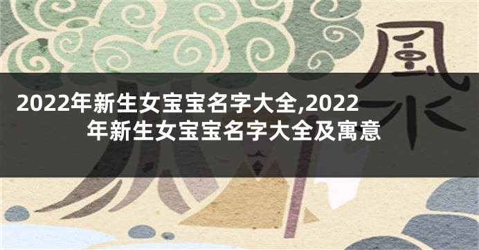 2022年新生女宝宝名字大全,2022年新生女宝宝名字大全及寓意