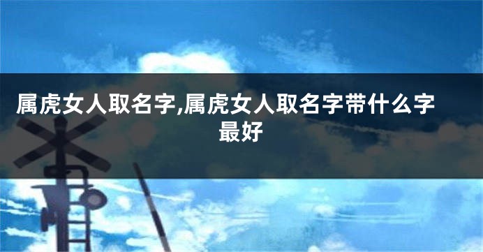 属虎女人取名字,属虎女人取名字带什么字最好