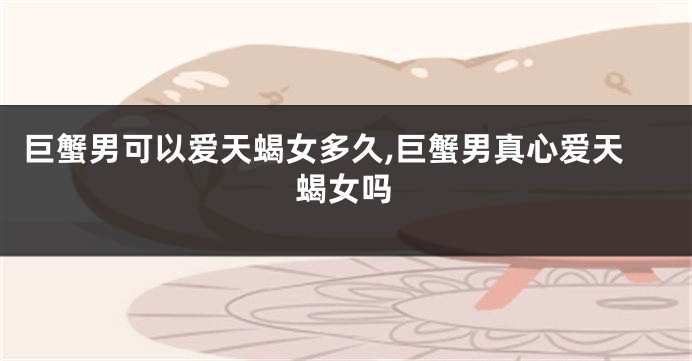巨蟹男可以爱天蝎女多久,巨蟹男真心爱天蝎女吗
