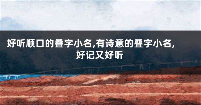 好听顺口的叠字小名,有诗意的叠字小名,好记又好听