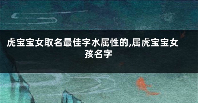 虎宝宝女取名最佳字水属性的,属虎宝宝女孩名字