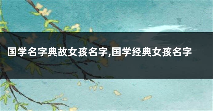 国学名字典故女孩名字,国学经典女孩名字