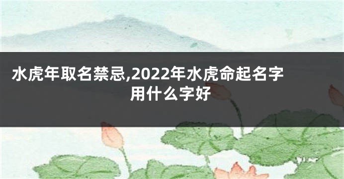 水虎年取名禁忌,2022年水虎命起名字用什么字好