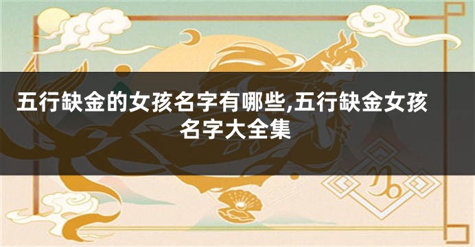 五行缺金的女孩名字有哪些,五行缺金女孩名字大全集