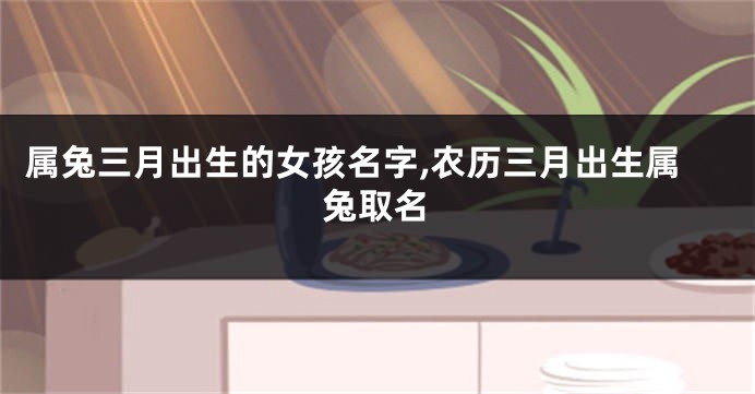 属兔三月出生的女孩名字,农历三月出生属兔取名