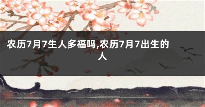农历7月7生人多福吗,农历7月7出生的人
