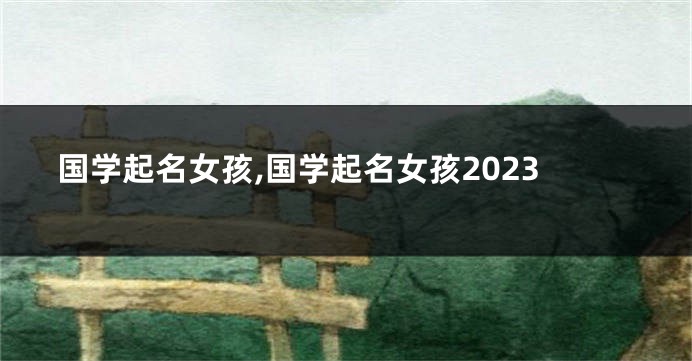 国学起名女孩,国学起名女孩2023
