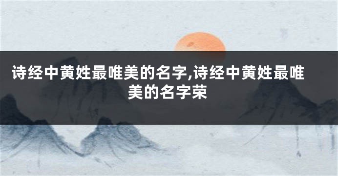 诗经中黄姓最唯美的名字,诗经中黄姓最唯美的名字荣
