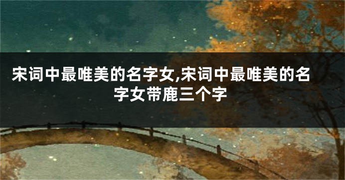 宋词中最唯美的名字女,宋词中最唯美的名字女带鹿三个字