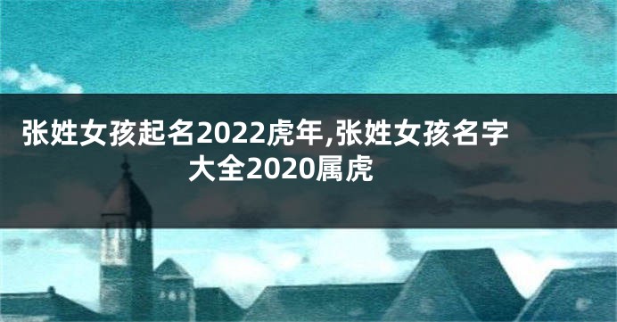 张姓女孩起名2022虎年,张姓女孩名字大全2020属虎