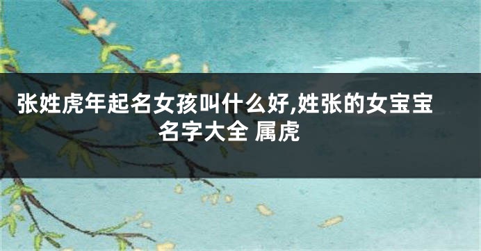 张姓虎年起名女孩叫什么好,姓张的女宝宝名字大全 属虎