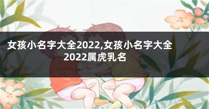 女孩小名字大全2022,女孩小名字大全2022属虎乳名