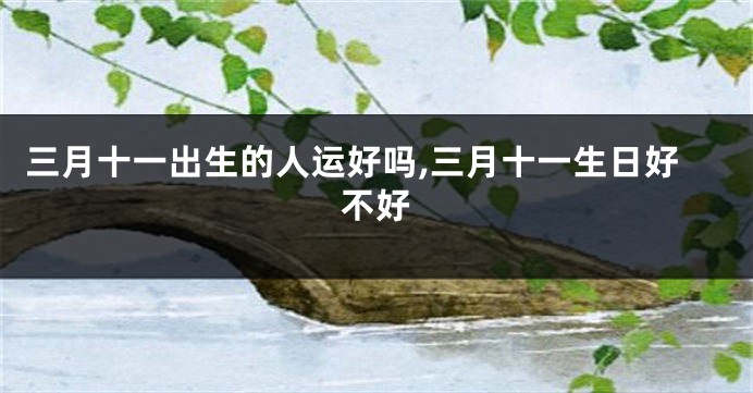 三月十一出生的人运好吗,三月十一生日好不好