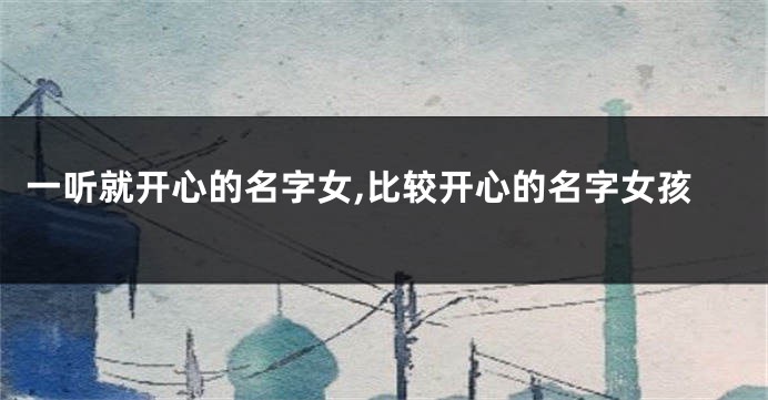 一听就开心的名字女,比较开心的名字女孩