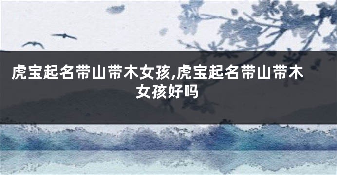 虎宝起名带山带木女孩,虎宝起名带山带木女孩好吗