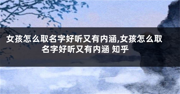 女孩怎么取名字好听又有内涵,女孩怎么取名字好听又有内涵 知乎