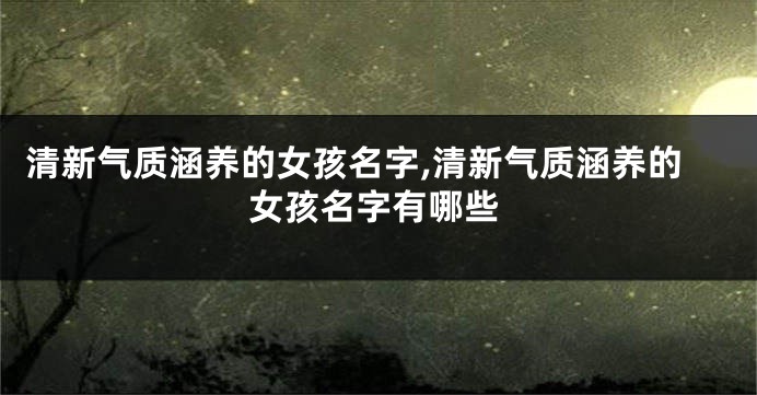 清新气质涵养的女孩名字,清新气质涵养的女孩名字有哪些