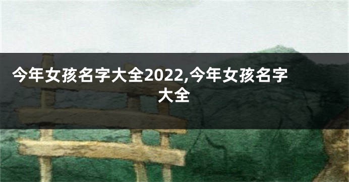 今年女孩名字大全2022,今年女孩名字大全