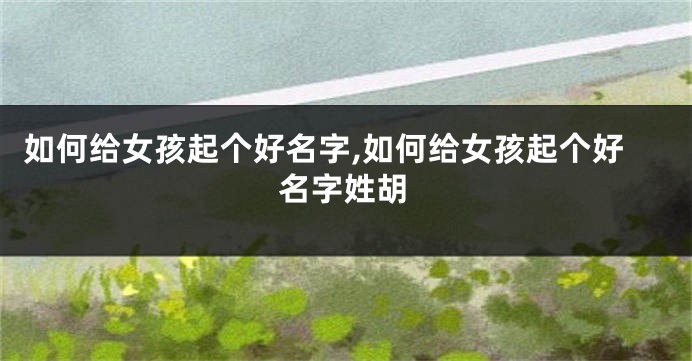 如何给女孩起个好名字,如何给女孩起个好名字姓胡