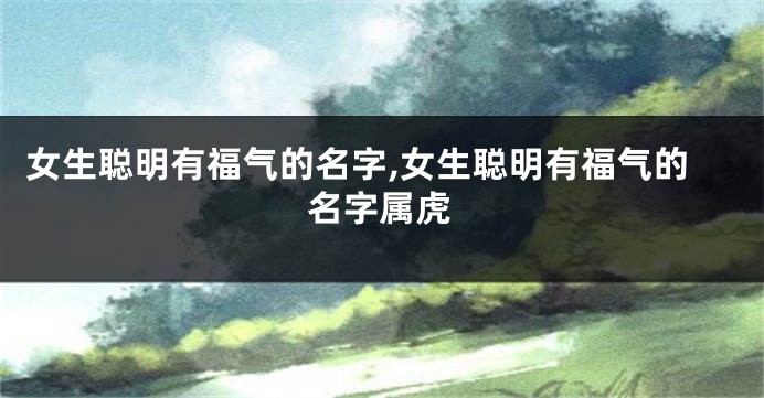 女生聪明有福气的名字,女生聪明有福气的名字属虎