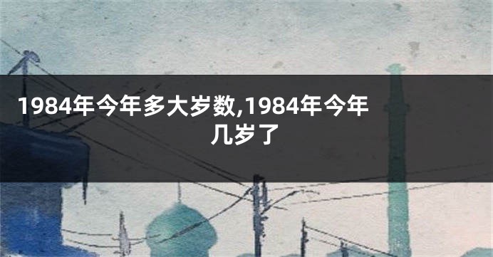 1984年今年多大岁数,1984年今年几岁了