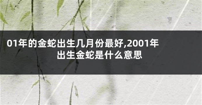 01年的金蛇出生几月份最好,2001年出生金蛇是什么意思