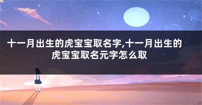 十一月出生的虎宝宝取名字,十一月出生的虎宝宝取名元字怎么取