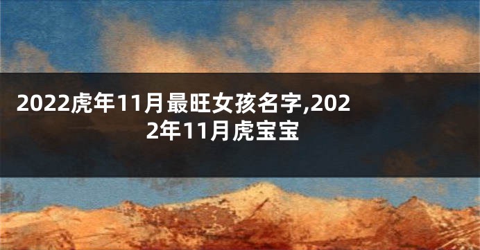 2022虎年11月最旺女孩名字,2022年11月虎宝宝