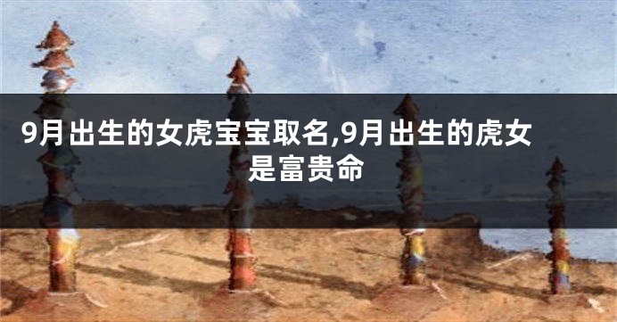 9月出生的女虎宝宝取名,9月出生的虎女是富贵命