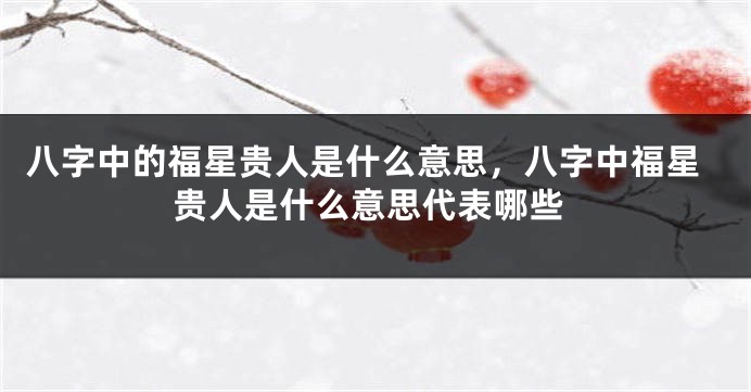八字中的福星贵人是什么意思,八字中福星贵人是什么意思代表哪些