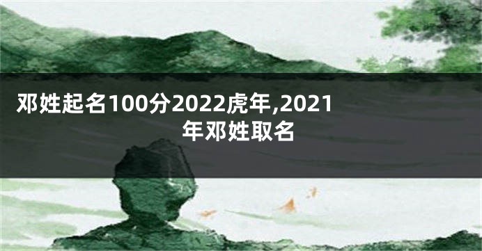 邓姓起名100分2022虎年,2021年邓姓取名