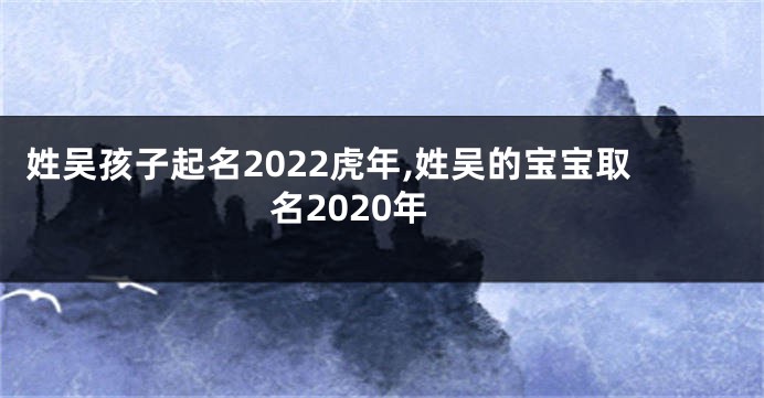 姓吴孩子起名2022虎年,姓吴的宝宝取名2020年
