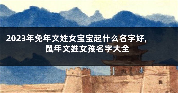 2023年免年文姓女宝宝起什么名字好,鼠年文姓女孩名字大全