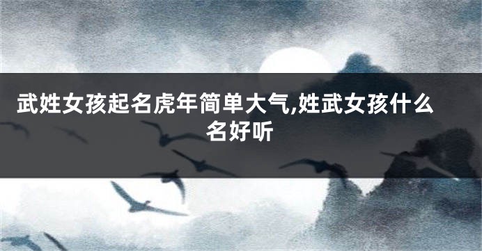 武姓女孩起名虎年简单大气,姓武女孩什么名好听