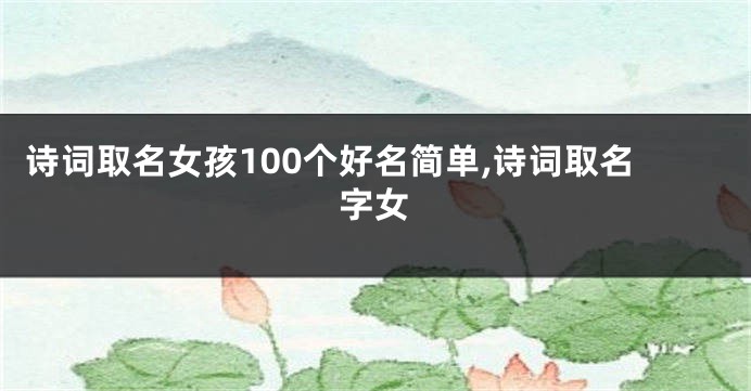 诗词取名女孩100个好名简单,诗词取名字女