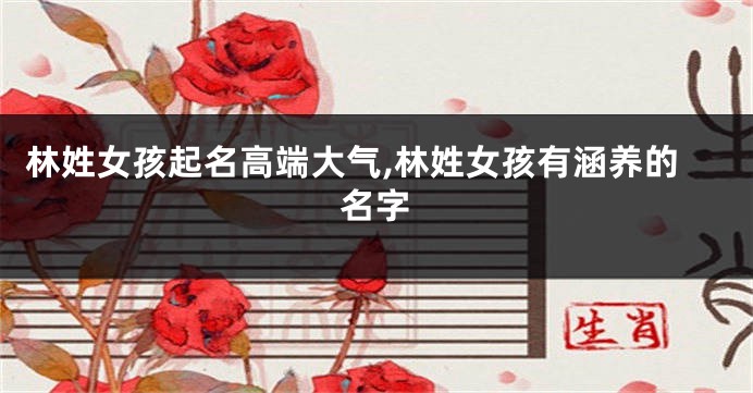 林姓女孩起名高端大气,林姓女孩有涵养的名字