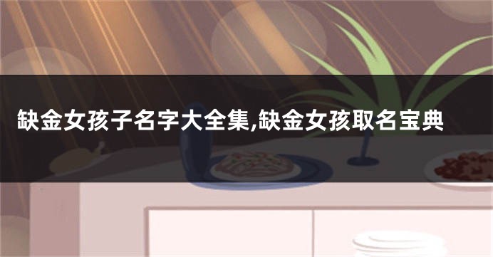 缺金女孩子名字大全集,缺金女孩取名宝典