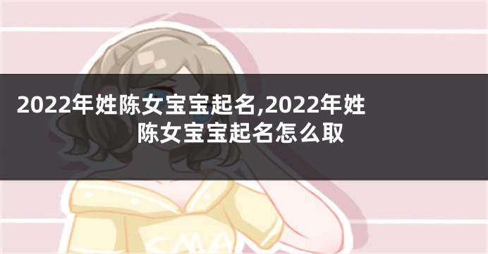 2022年姓陈女宝宝起名,2022年姓陈女宝宝起名怎么取