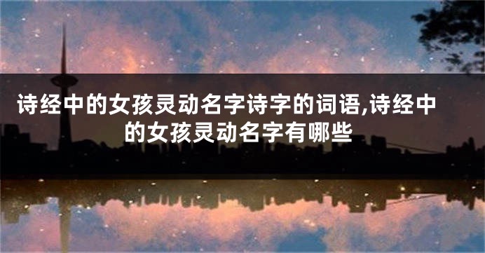 诗经中的女孩灵动名字诗字的词语,诗经中的女孩灵动名字有哪些