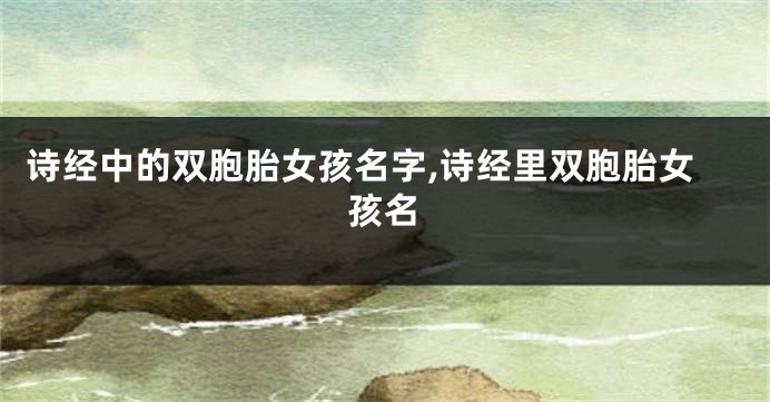 诗经中的双胞胎女孩名字,诗经里双胞胎女孩名