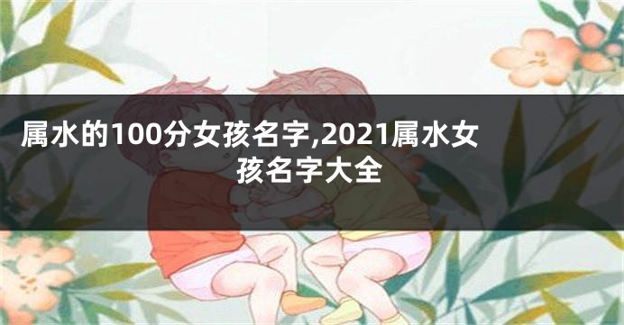 属水的100分女孩名字,2021属水女孩名字大全