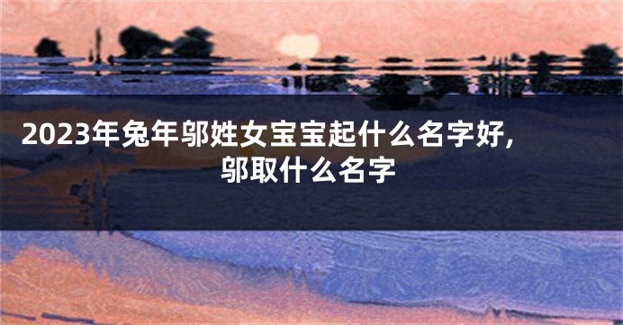 2023年兔年邬姓女宝宝起什么名字好,邬取什么名字